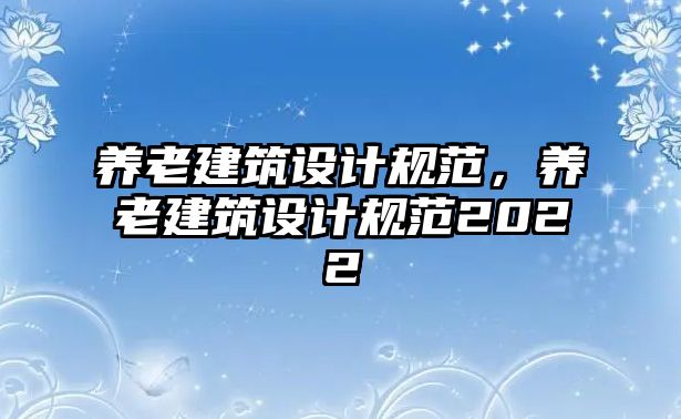 養(yǎng)老建筑設(shè)計規(guī)范，養(yǎng)老建筑設(shè)計規(guī)范2022