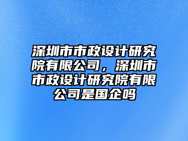 深圳市市政設計研究院有限公司，深圳市市政設計研究院有限公司是國企嗎