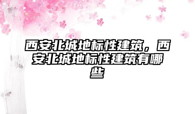 西安北城地標(biāo)性建筑，西安北城地標(biāo)性建筑有哪些