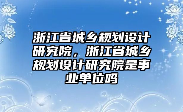 浙江省城鄉規劃設計研究院，浙江省城鄉規劃設計研究院是事業單位嗎