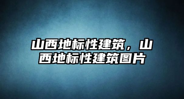 山西地標性建筑，山西地標性建筑圖片