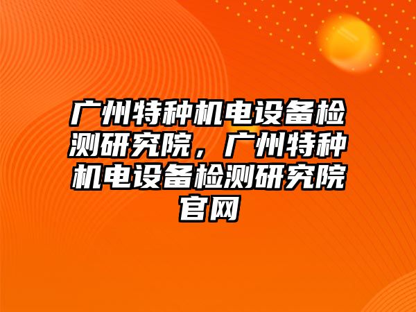 廣州特種機電設備檢測研究院，廣州特種機電設備檢測研究院官網