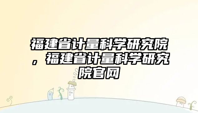 福建省計量科學研究院，福建省計量科學研究院官網