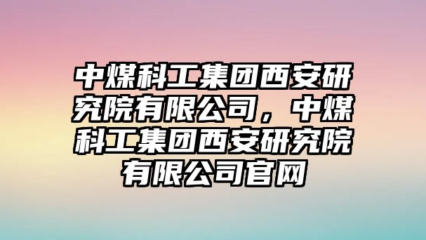 中煤科工集團西安研究院有限公司，中煤科工集團西安研究院有限公司官網