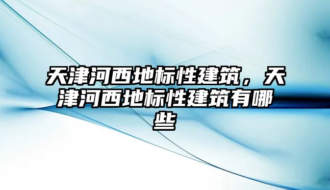 天津河西地標性建筑，天津河西地標性建筑有哪些