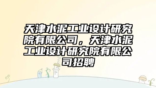 天津水泥工業(yè)設(shè)計研究院有限公司，天津水泥工業(yè)設(shè)計研究院有限公司招聘