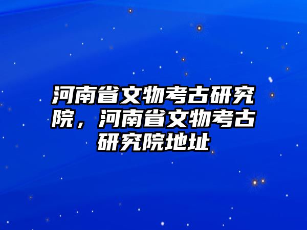 河南省文物考古研究院，河南省文物考古研究院地址