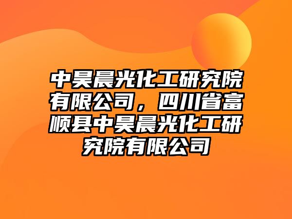 中昊晨光化工研究院有限公司，四川省富順縣中昊晨光化工研究院有限公司