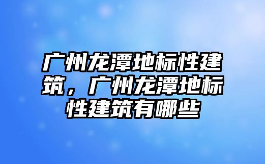 廣州龍潭地標性建筑，廣州龍潭地標性建筑有哪些