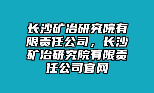 長(zhǎng)沙礦冶研究院有限責(zé)任公司，長(zhǎng)沙礦冶研究院有限責(zé)任公司官網(wǎng)