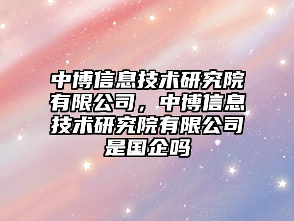 中博信息技術(shù)研究院有限公司，中博信息技術(shù)研究院有限公司是國(guó)企嗎