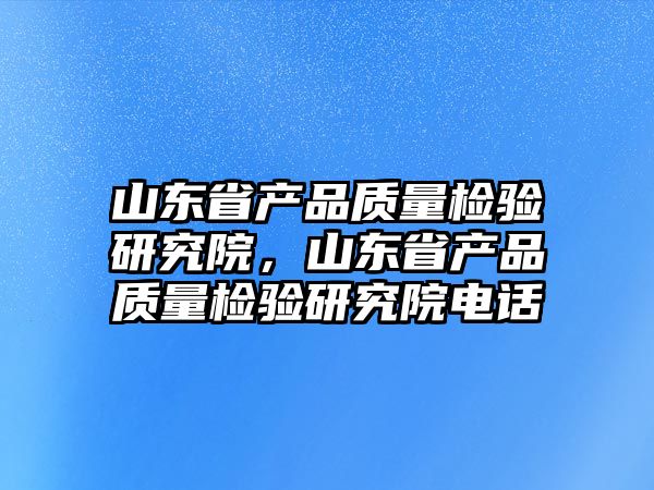 山東省產品質量檢驗研究院，山東省產品質量檢驗研究院電話