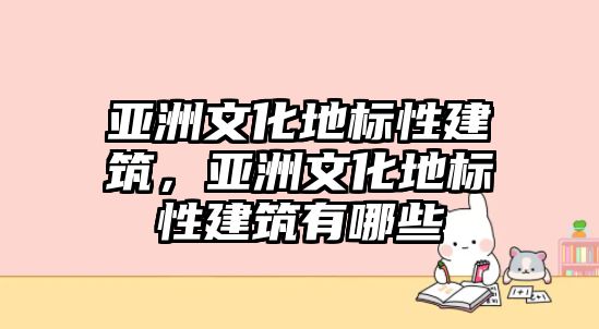 亞洲文化地標(biāo)性建筑，亞洲文化地標(biāo)性建筑有哪些