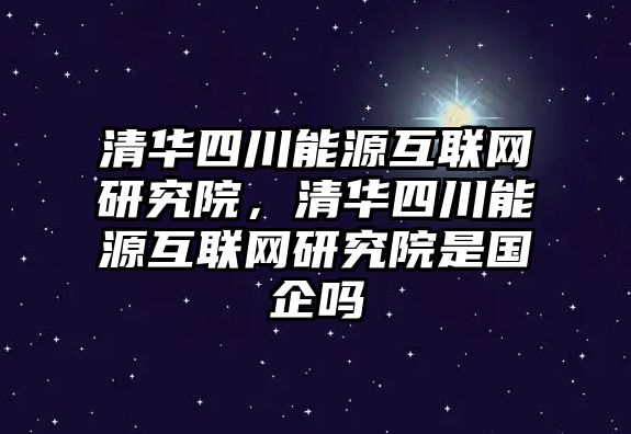 清華四川能源互聯網研究院，清華四川能源互聯網研究院是國企嗎