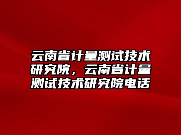 云南省計量測試技術研究院，云南省計量測試技術研究院電話