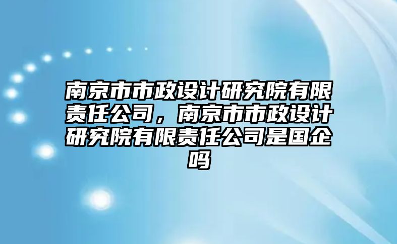 南京市市政設(shè)計研究院有限責(zé)任公司，南京市市政設(shè)計研究院有限責(zé)任公司是國企嗎