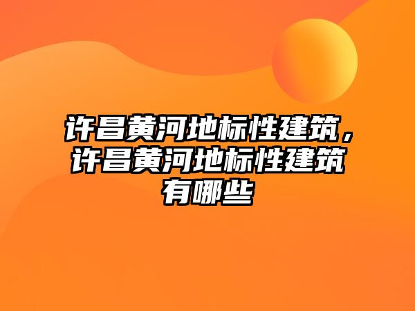 許昌黃河地標(biāo)性建筑，許昌黃河地標(biāo)性建筑有哪些