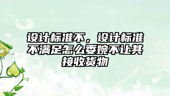 設計標準不，設計標準不滿足怎么委婉不讓其接收貨物