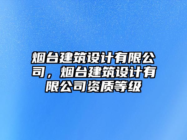 煙臺建筑設計有限公司，煙臺建筑設計有限公司資質等級