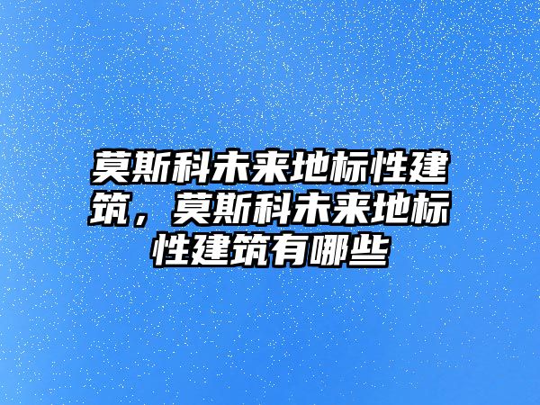 莫斯科未來地標性建筑，莫斯科未來地標性建筑有哪些