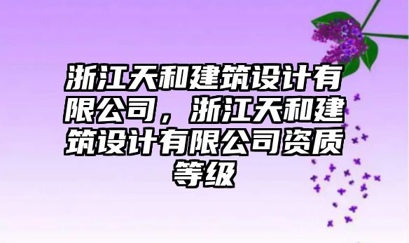 浙江天和建筑設(shè)計(jì)有限公司，浙江天和建筑設(shè)計(jì)有限公司資質(zhì)等級(jí)