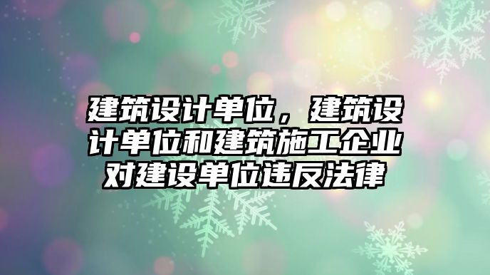 建筑設(shè)計單位，建筑設(shè)計單位和建筑施工企業(yè)對建設(shè)單位違反法律