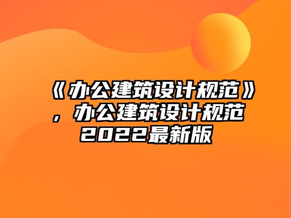 《辦公建筑設計規范》，辦公建筑設計規范2022最新版