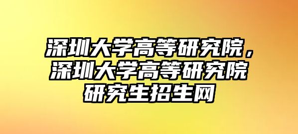 深圳大學(xué)高等研究院，深圳大學(xué)高等研究院研究生招生網(wǎng)