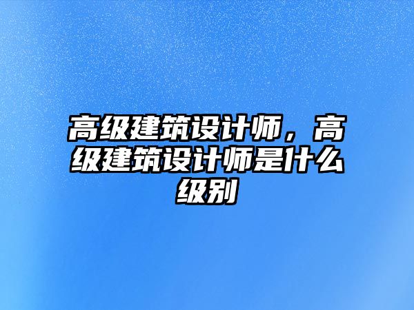 高級(jí)建筑設(shè)計(jì)師，高級(jí)建筑設(shè)計(jì)師是什么級(jí)別