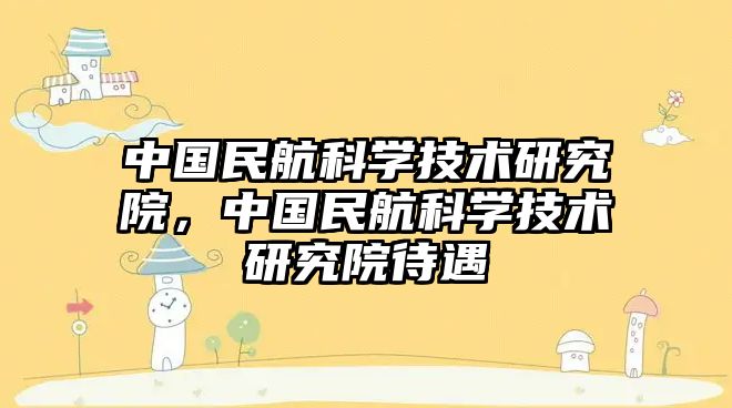 中國民航科學技術研究院，中國民航科學技術研究院待遇