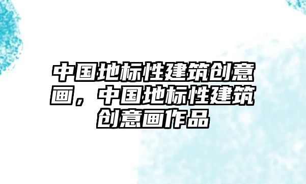 中國地標性建筑創意畫，中國地標性建筑創意畫作品