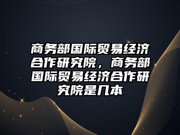 商務部國際貿易經濟合作研究院，商務部國際貿易經濟合作研究院是幾本