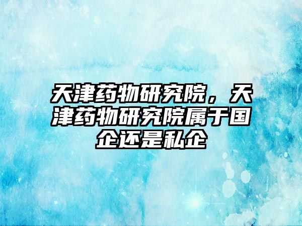 天津藥物研究院，天津藥物研究院屬于國企還是私企