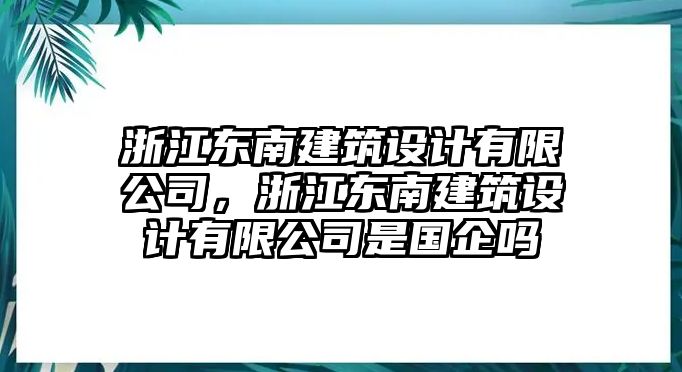 浙江東南建筑設計有限公司，浙江東南建筑設計有限公司是國企嗎