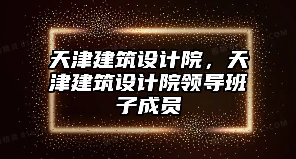 天津建筑設計院，天津建筑設計院領導班子成員