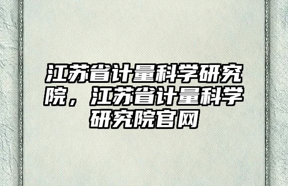 江蘇省計量科學研究院，江蘇省計量科學研究院官網