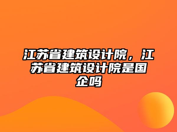 江蘇省建筑設(shè)計院，江蘇省建筑設(shè)計院是國企嗎