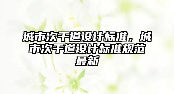 城市次干道設(shè)計(jì)標(biāo)準(zhǔn)，城市次干道設(shè)計(jì)標(biāo)準(zhǔn)規(guī)范最新