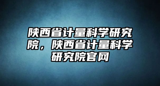 陜西省計量科學研究院，陜西省計量科學研究院官網