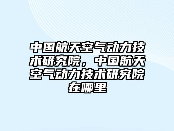 中國航天空氣動力技術研究院，中國航天空氣動力技術研究院在哪里