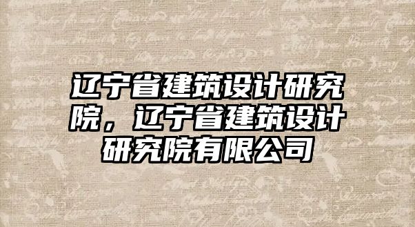 遼寧省建筑設計研究院，遼寧省建筑設計研究院有限公司