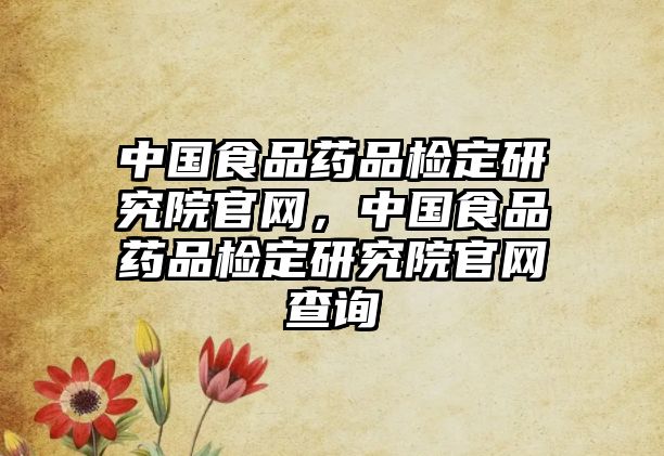 中國食品藥品檢定研究院官網，中國食品藥品檢定研究院官網查詢