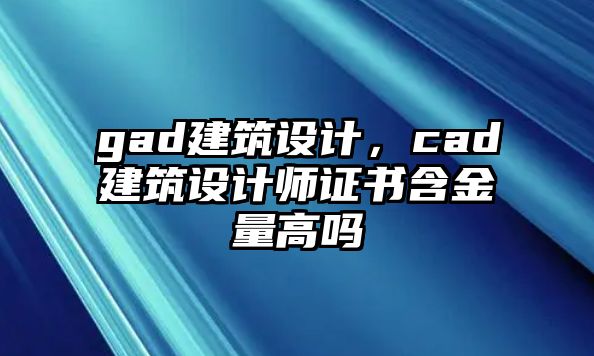 gad建筑設(shè)計，cad建筑設(shè)計師證書含金量高嗎