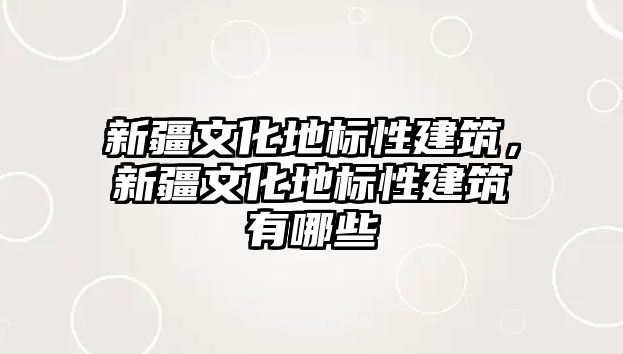 新疆文化地標性建筑，新疆文化地標性建筑有哪些