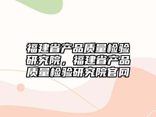 福建省產品質量檢驗研究院，福建省產品質量檢驗研究院官網