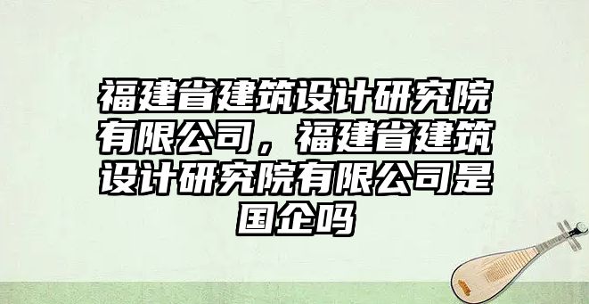 福建省建筑設計研究院有限公司，福建省建筑設計研究院有限公司是國企嗎