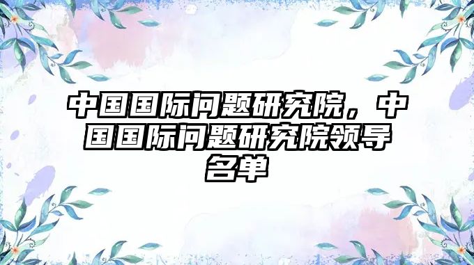 中國國際問題研究院，中國國際問題研究院領導名單