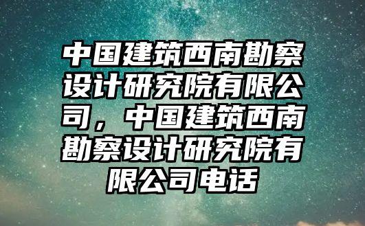 中國建筑西南勘察設計研究院有限公司，中國建筑西南勘察設計研究院有限公司電話