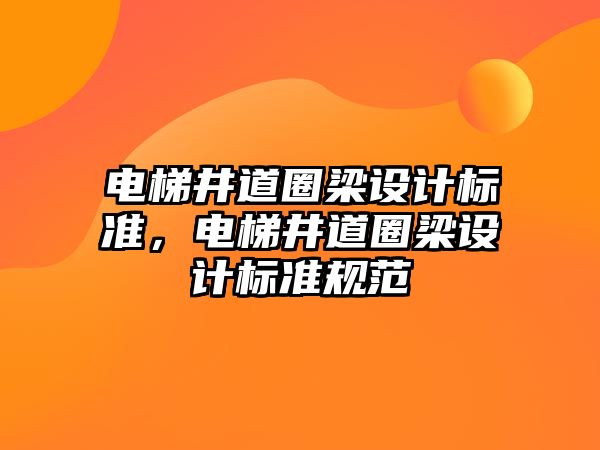 電梯井道圈梁設(shè)計(jì)標(biāo)準(zhǔn)，電梯井道圈梁設(shè)計(jì)標(biāo)準(zhǔn)規(guī)范