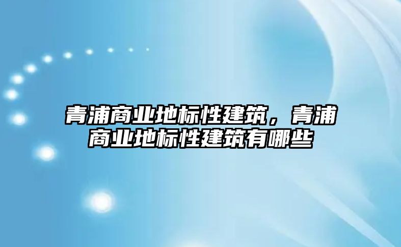 青浦商業地標性建筑，青浦商業地標性建筑有哪些